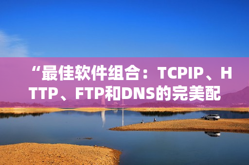 “最佳軟件組合：TCPIP、HTTP、FTP和DNS的完美配對”