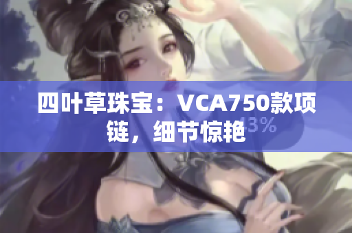 四葉草珠寶：VCA750款項鏈，細節驚艷