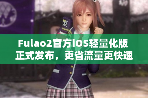 Fulao2官方iOS輕量化版 正式發(fā)布，更省流量更快速