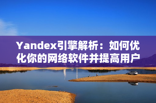 Yandex引擎解析：如何優化你的網絡軟件并提高用戶滿意度