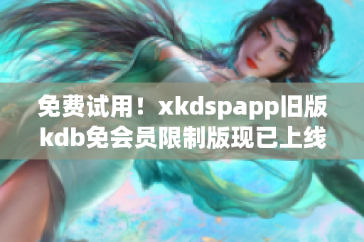 免費(fèi)試用！xkdspapp舊版kdb免會(huì)員限制版現(xiàn)已上線