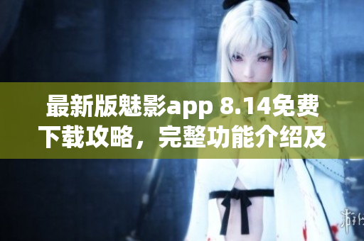 最新版魅影app 8.14免費(fèi)下載攻略，完整功能介紹及使用技巧