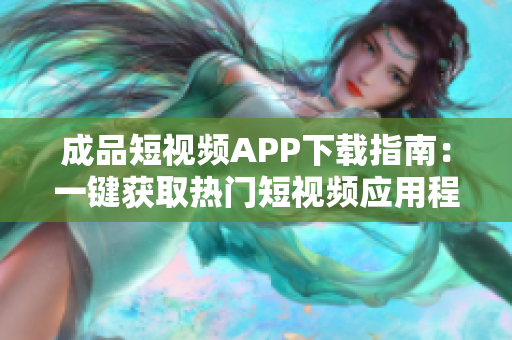 成品短視頻APP下載指南：一鍵獲取熱門短視頻應(yīng)用程序