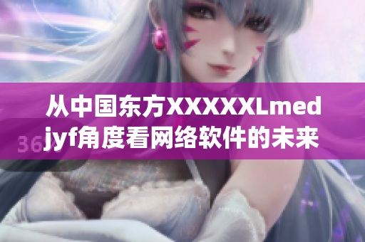 從中國東方XXXXXLmedjyf角度看網絡軟件的未來發展趨勢