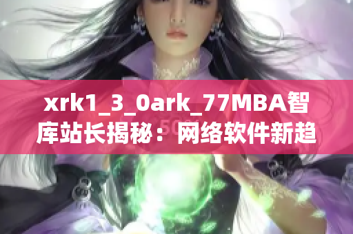 xrk1_3_0ark_77MBA智庫站長揭秘：網絡軟件新趨勢大解密