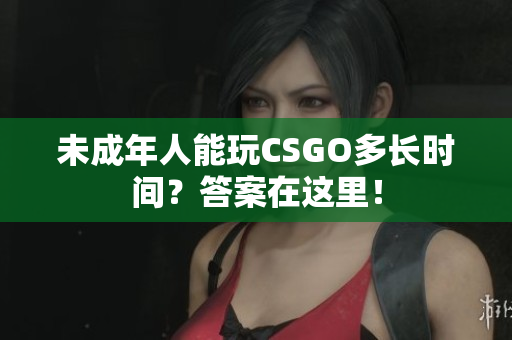 未成年人能玩CSGO多長時間？答案在這里！