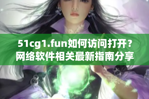 51cg1.fun如何訪問打開？網絡軟件相關最新指南分享