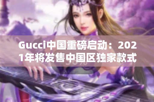 Gucci中國重磅啟動：2021年將發售中國區獨家款式！