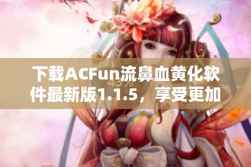 下載ACFun流鼻血黃化軟件最新版1.1.5，享受更加優質的使用體驗