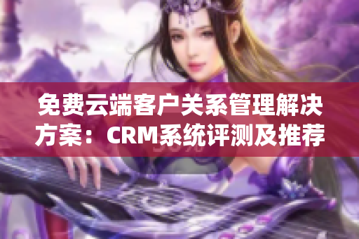 免費云端客戶關系管理解決方案：CRM系統評測及推薦