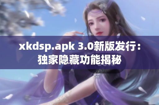 xkdsp.apk 3.0新版發行：獨家隱藏功能揭秘