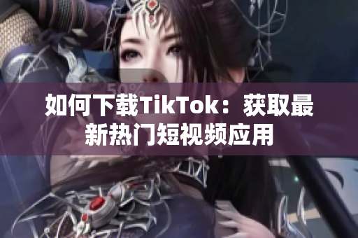 如何下載TikTok：獲取最新熱門短視頻應(yīng)用