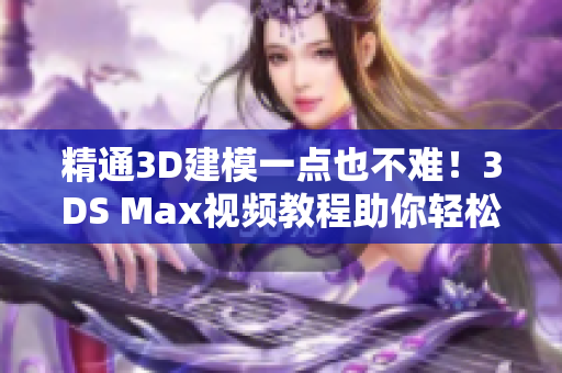 精通3D建模一點也不難！3DS Max視頻教程助你輕松掌握建模技巧！