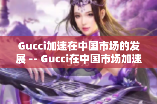 Gucci加速在中國(guó)市場(chǎng)的發(fā)展 -- Gucci在中國(guó)市場(chǎng)加速拓展