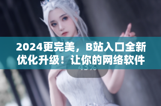 2024更完美，B站入口全新優化升級！讓你的網絡軟件暢游更自如