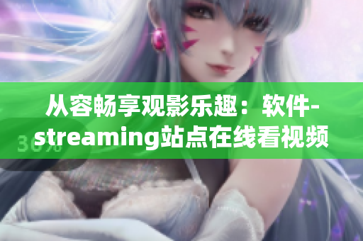 從容暢享觀影樂趣：軟件-streaming站點在線看視頻！