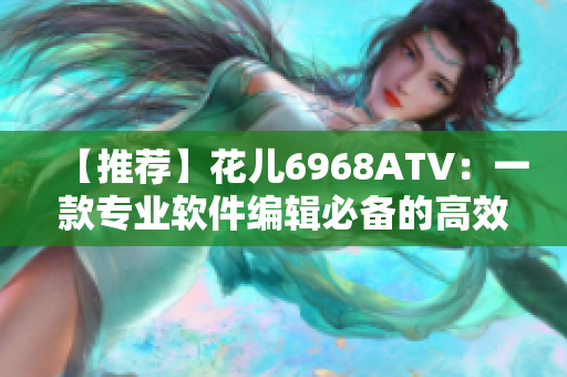 【推薦】花兒6968ATV：一款專業(yè)軟件編輯必備的高效工具