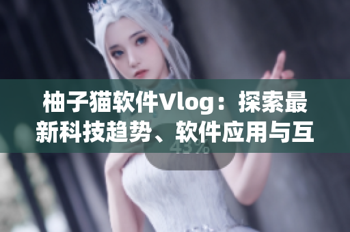 柚子貓軟件Vlog：探索最新科技趨勢、軟件應用與互聯網創新