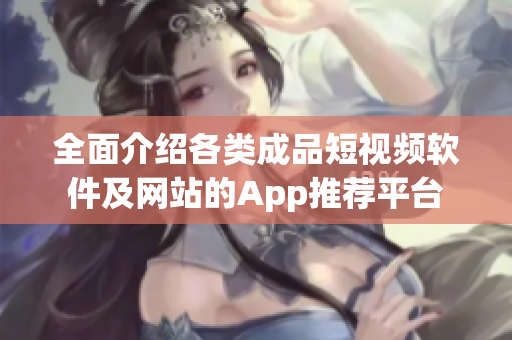 全面介紹各類成品短視頻軟件及網(wǎng)站的App推薦平臺(tái)