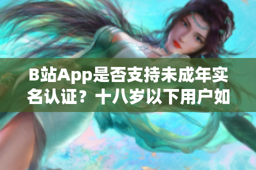 B站App是否支持未成年實名認證？十八歲以下用戶如何通過軟件認證身份？