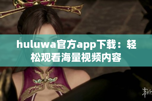 huluwa官方app下載：輕松觀看海量視頻內容