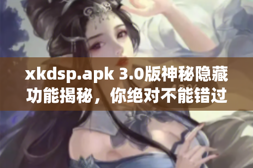 xkdsp.apk 3.0版神秘隱藏功能揭秘，你絕對不能錯過