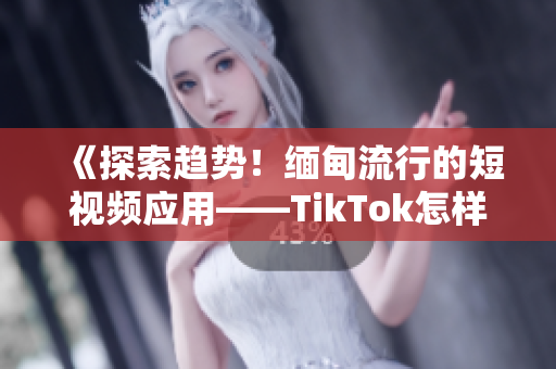 《探索趨勢！緬甸流行的短視頻應用——TikTok怎樣下載使用？》