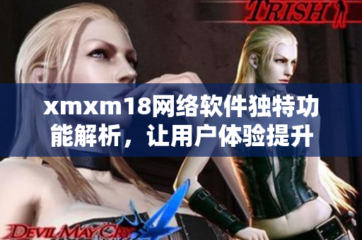 xmxm18網絡軟件獨特功能解析，讓用戶體驗提升