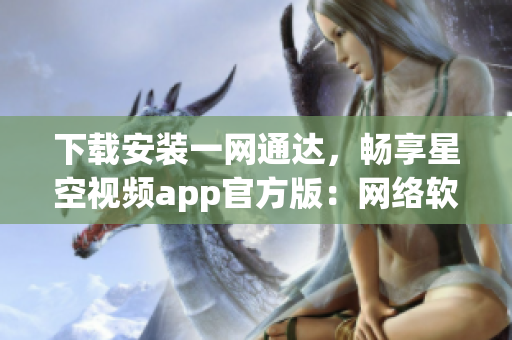 下載安裝一網通達，暢享星空視頻app官方版：網絡軟件編輯推薦