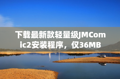 下載最新款輕量級JMComic2安裝程序，僅36MB