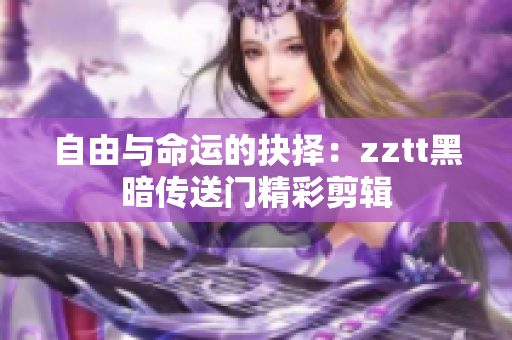 自由與命運的抉擇：zztt黑暗傳送門精彩剪輯