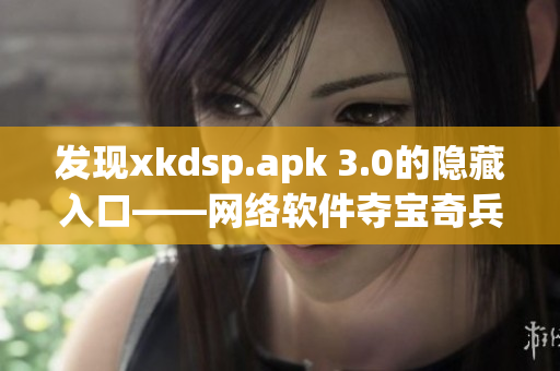 發現xkdsp.apk 3.0的隱藏入口——網絡軟件奪寶奇兵！