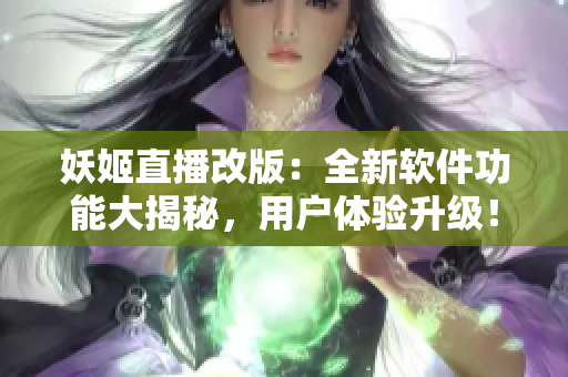 妖姬直播改版：全新軟件功能大揭秘，用戶體驗升級！