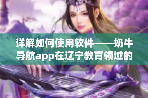 詳解如何使用軟件——奶牛導航app在遼寧教育領域的應用指南