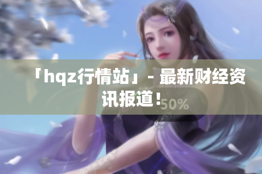 「hqz行情站」- 最新財經資訊報道！