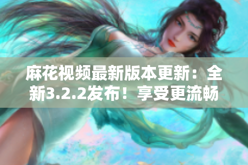 麻花視頻最新版本更新：全新3.2.2發布！享受更流暢的軟件功能體驗