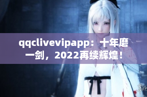 qqclivevipapp：十年磨一劍，2022再續(xù)輝煌！