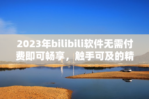 2023年bilibili軟件無(wú)需付費(fèi)即可暢享，觸手可及的精彩內(nèi)容