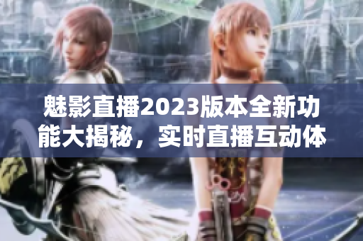 魅影直播2023版本全新功能大揭秘，實時直播互動體驗升級