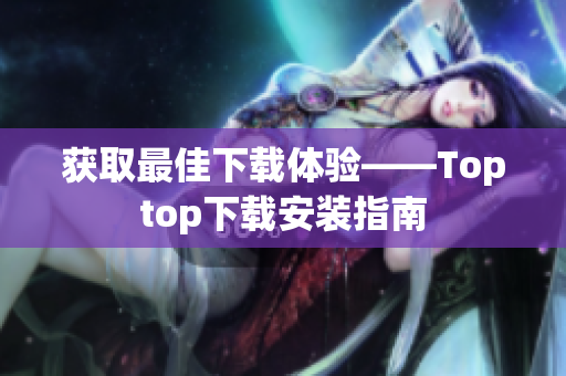 獲取最佳下載體驗(yàn)——Toptop下載安裝指南