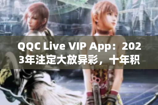 QQC Live VIP App：2023年注定大放異彩，十年積淀的必然成就