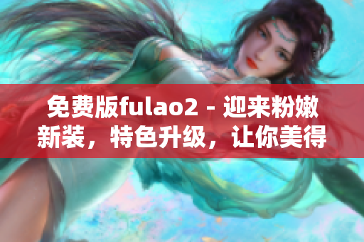 免費版fulao2 - 迎來粉嫩新裝，特色升級，讓你美得更自信！