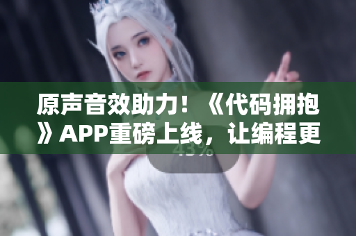 原聲音效助力！《代碼擁抱》APP重磅上線，讓編程更加輕松愉悅！