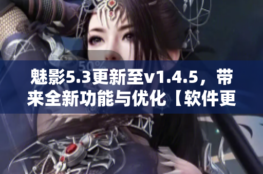 魅影5.3更新至v1.4.5，帶來全新功能與優化【軟件更新詳情】