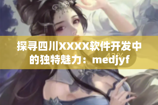 探尋四川XXXX軟件開發中的獨特魅力：medjyf