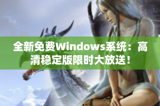 全新免費Windows系統：高清穩定版限時大放送！