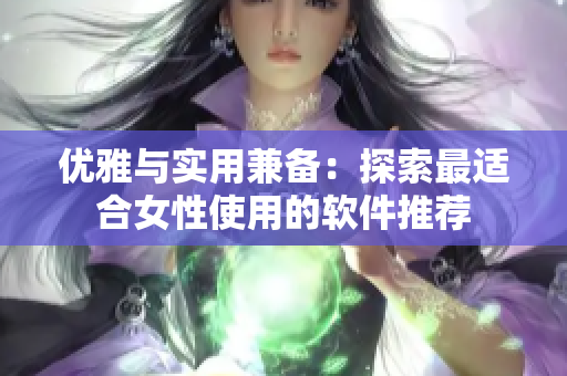 優(yōu)雅與實(shí)用兼?zhèn)洌禾剿髯钸m合女性使用的軟件推薦