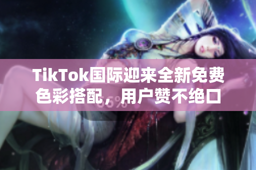 TikTok國際迎來全新免費色彩搭配，用戶贊不絕口