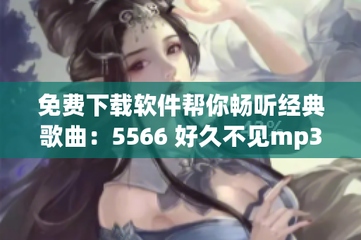 免費下載軟件幫你暢聽經典歌曲：5566 好久不見mp3輕松獲取