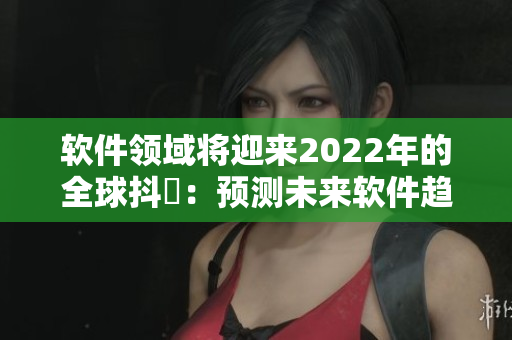 軟件領域將迎來2022年的全球抖抈：預測未來軟件趨勢與挑戰